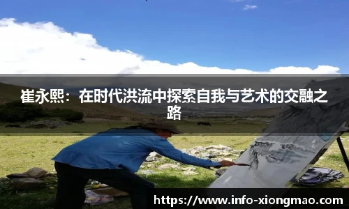 崔永熙：在时代洪流中探索自我与艺术的交融之路